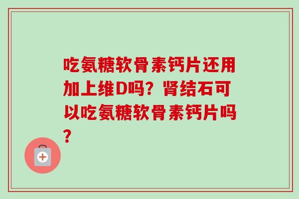 吃氨糖软骨素钙片还用加上维D吗？结石可以吃氨糖软骨素钙片吗？