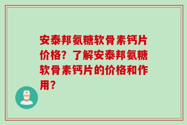 安泰邦氨糖软骨素钙片价格？了解安泰邦氨糖软骨素钙片的价格和作用？