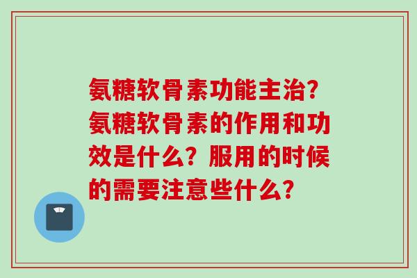 氨糖软骨素功能主治？氨糖软骨素的作用和功效是什么？服用的时候的需要注意些什么？
