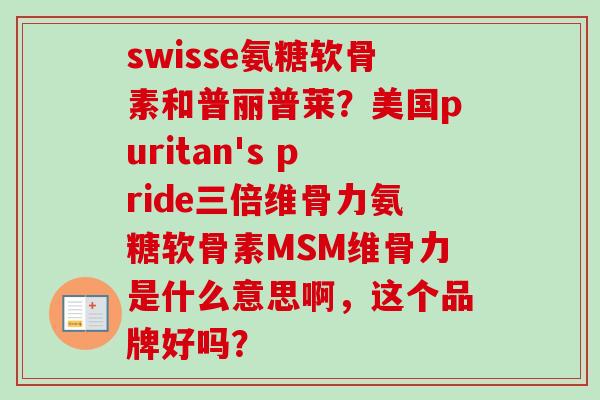 swisse氨糖软骨素和普丽普莱？美国puritan's pride三倍维骨力氨糖软骨素MSM维骨力是什么意思啊，这个品牌好吗？