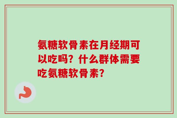 氨糖软骨素在月经期可以吃吗？什么群体需要吃氨糖软骨素？