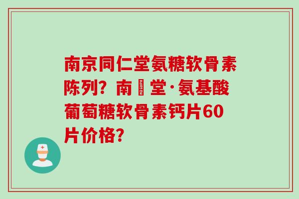 南京同仁堂氨糖软骨素陈列？南雲堂·氨基酸葡萄糖软骨素钙片60片价格？