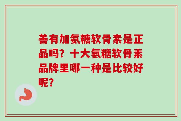 善有加氨糖软骨素是正品吗？十大氨糖软骨素品牌里哪一种是比较好呢？