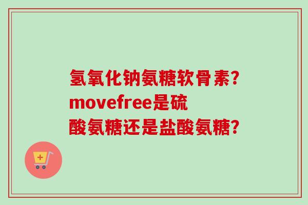 氢氧化钠氨糖软骨素？movefree是硫酸氨糖还是盐酸氨糖？