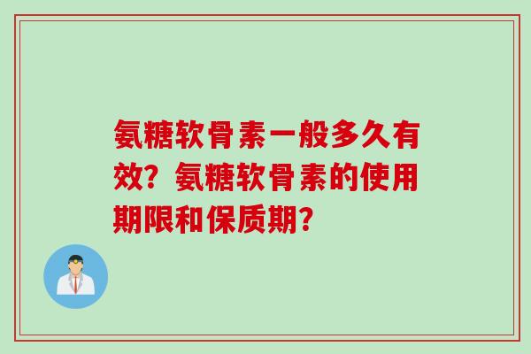 氨糖软骨素一般多久有效？氨糖软骨素的使用期限和保质期？