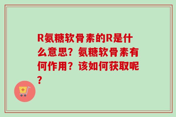 R氨糖软骨素的R是什么意思？氨糖软骨素有何作用？该如何获取呢？