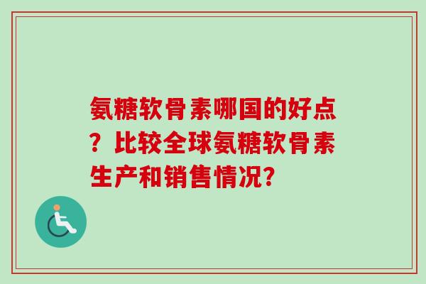 氨糖软骨素哪国的好点？比较全球氨糖软骨素生产和销售情况？