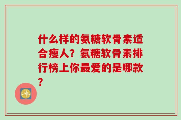 什么样的氨糖软骨素适合瘦人？氨糖软骨素排行榜上你最爱的是哪款？