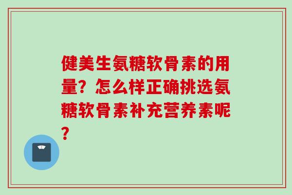 健美生氨糖软骨素的用量？怎么样正确挑选氨糖软骨素补充营养素呢？