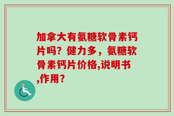 加拿大有氨糖软骨素钙片吗?健力多,氨糖软骨素钙片价格,说明书,作用? 加拿大有氨糖软骨素钙片吗?健力多,氨糖软骨素钙片价格,说明书,作用?