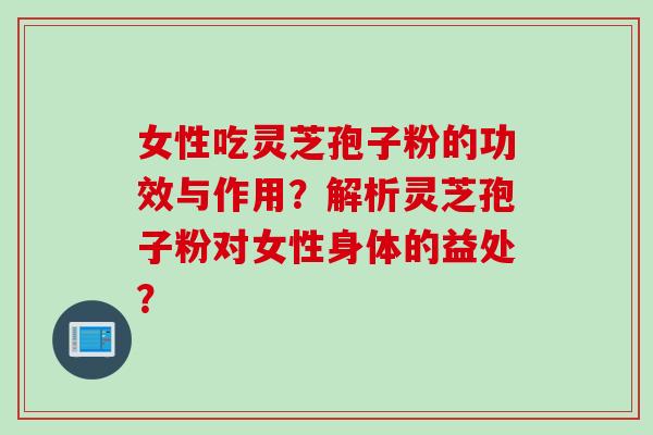 女性吃灵芝孢子粉的功效与作用？解析灵芝孢子粉对女性身体的益处？