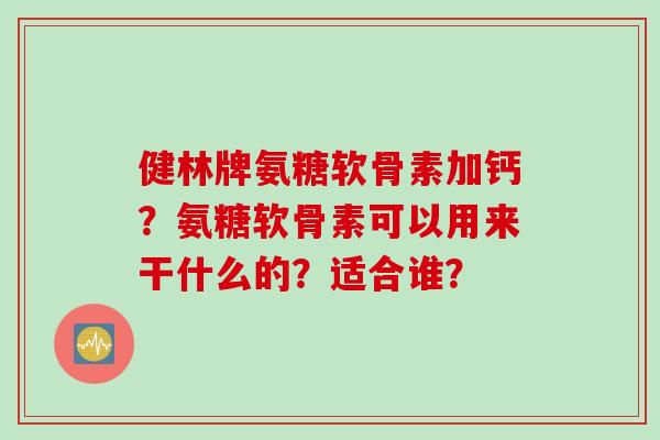 健林牌氨糖软骨素加钙？氨糖软骨素可以用来干什么的？适合谁？
