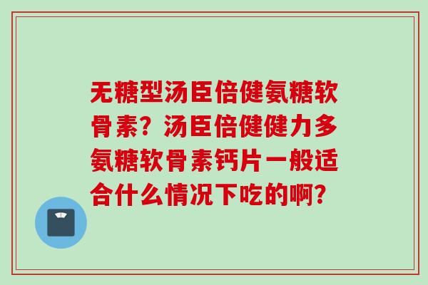无糖型汤臣倍健氨糖软骨素？汤臣倍健健力多氨糖软骨素钙片一般适合什么情况下吃的啊？