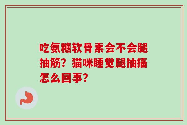 吃氨糖软骨素会不会腿抽筋？猫咪睡觉腿抽搐怎么回事？