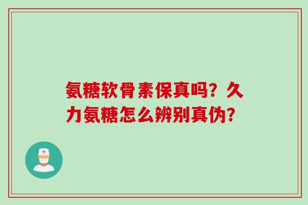 氨糖软骨素保真吗?久力氨糖怎么辨别真伪? 氨糖软骨素保真吗?久力氨糖怎么辨别真伪?