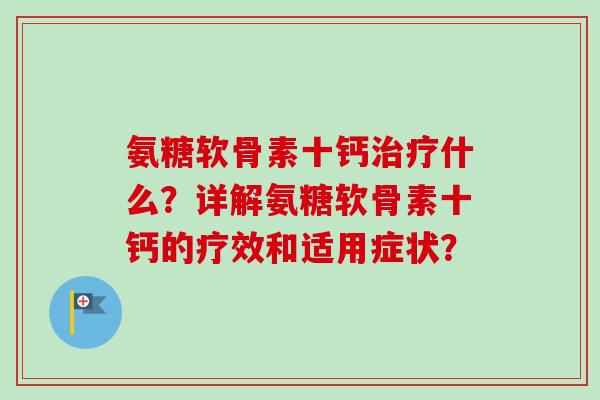 氨糖软骨素十钙什么？详解氨糖软骨素十钙的疗效和适用症状？