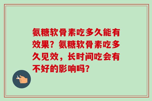 氨糖软骨素吃多久能有效果？氨糖软骨素吃多久见效，长时间吃会有不好的影响吗？
