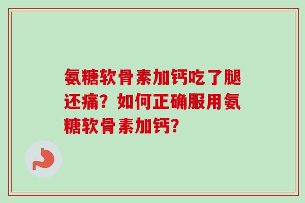 氨糖软骨素加钙吃了腿还痛?如何正确服用氨糖软骨素加钙? 氨糖软骨素加钙吃了腿还痛?如何正确服用氨糖软骨素加钙?