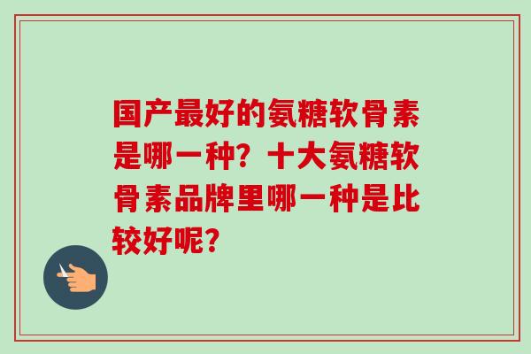 国产最好的氨糖软骨素是哪一种？十大氨糖软骨素品牌里哪一种是比较好呢？