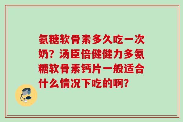 氨糖软骨素多久吃一次奶？汤臣倍健健力多氨糖软骨素钙片一般适合什么情况下吃的啊？