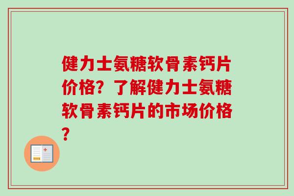 健力士氨糖软骨素钙片价格？了解健力士氨糖软骨素钙片的市场价格？