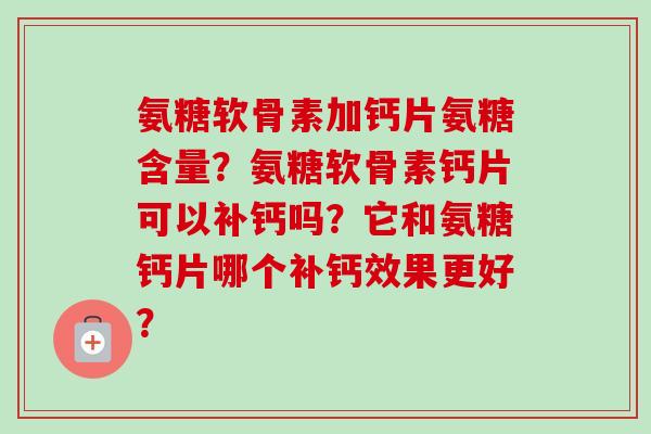 氨糖软骨素加钙片氨糖含量?氨糖软骨素钙片可以补钙吗?它和氨糖钙片哪个补钙效果更好? 氨糖软骨素加钙片氨糖含量?氨糖软骨素钙片可以补钙吗?它和氨糖钙片哪个补钙效果更好?