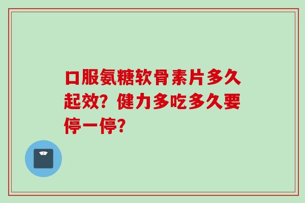 口服氨糖软骨素片多久起效？健力多吃多久要停一停？