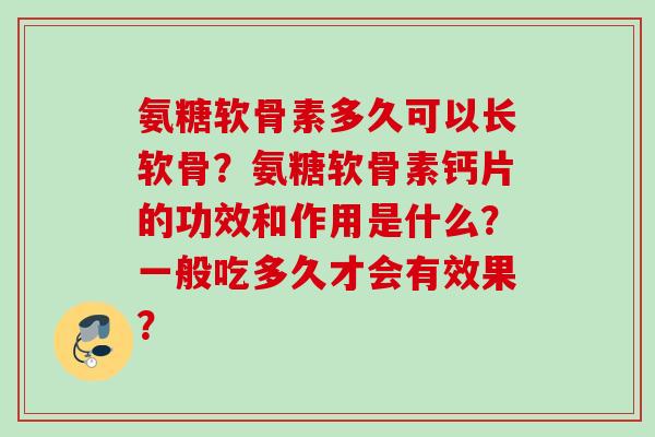 氨糖软骨素多久可以长软骨？氨糖软骨素钙片的功效和作用是什么？一般吃多久才会有效果？