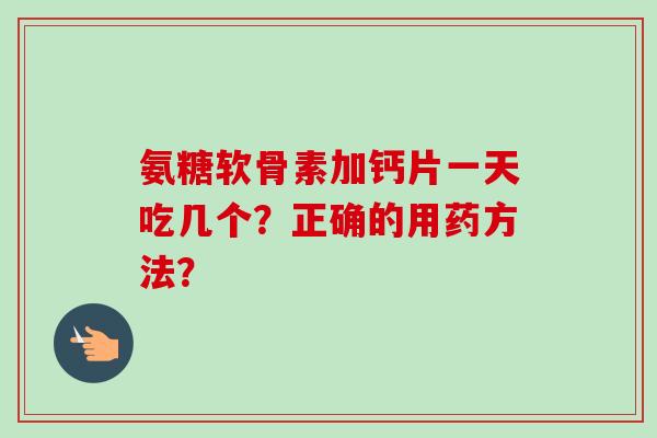 氨糖软骨素加钙片一天吃几个？正确的用药方法？