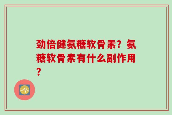 劲倍健氨糖软骨素?氨糖软骨素有什么副作用? 劲倍健氨糖软骨素?氨糖软骨素有什么副作用?