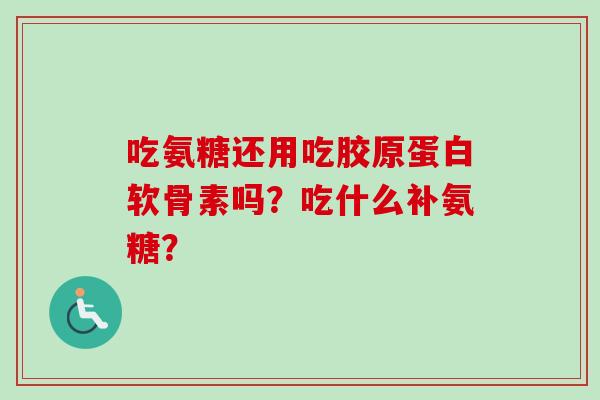 吃氨糖还用吃胶原蛋白软骨素吗?吃什么补氨糖? 吃氨糖还用吃胶原蛋白软骨素吗?吃什么补氨糖?