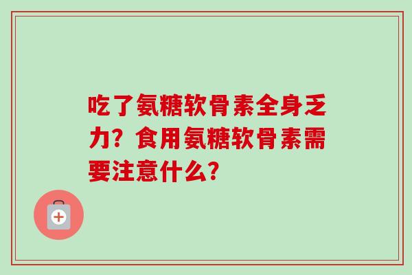 吃了氨糖软骨素全身乏力？食用氨糖软骨素需要注意什么？