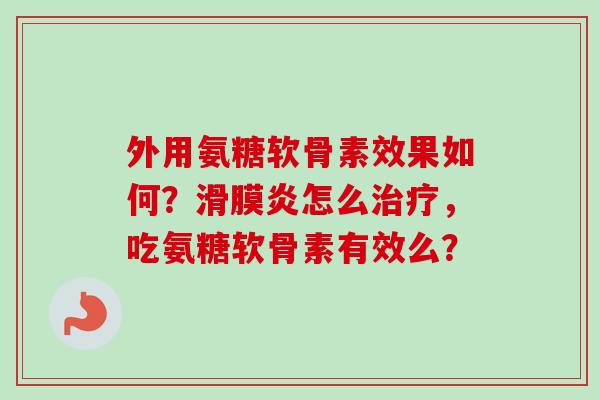 外用氨糖软骨素效果如何?滑膜炎怎么治疗,吃氨糖软骨素有效么? 外用氨糖软骨素效果如何?滑膜炎怎么治疗,吃氨糖软骨素有效么?