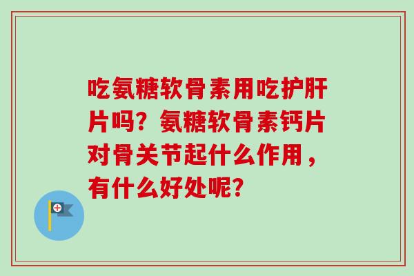 吃氨糖软骨素用吃片吗?氨糖软骨素钙片对骨关节起什么作用,有什么好处呢? 吃氨糖软骨素用吃片吗?氨糖软骨素钙片对骨关节起什么作用,有什么好处呢?