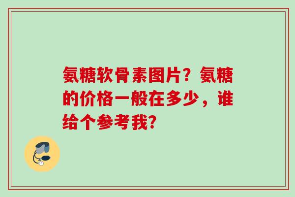 氨糖软骨素图片?氨糖的价格一般在多少,谁给个参考我? 氨糖软骨素图片?氨糖的价格一般在多少,谁给个参考我?