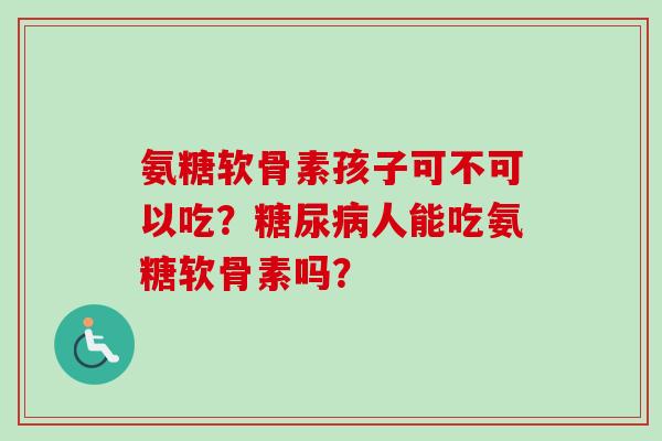 氨糖软骨素孩子可不可以吃？人能吃氨糖软骨素吗？