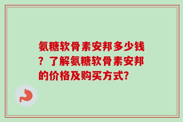 氨糖软骨素安邦多少钱？了解氨糖软骨素安邦的价格及购买方式？
