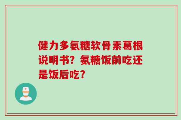 健力多氨糖软骨素葛根说明书?氨糖饭前吃还是饭后吃? 健力多氨糖软骨素葛根说明书?氨糖饭前吃还是饭后吃?