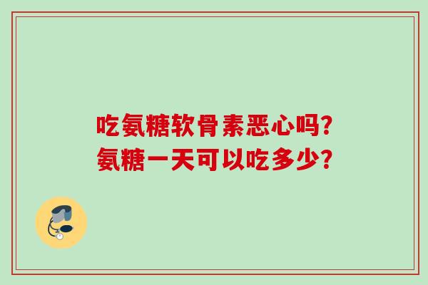 吃氨糖软骨素恶心吗?氨糖一天可以吃多少? 吃氨糖软骨素恶心吗?氨糖一天可以吃多少?
