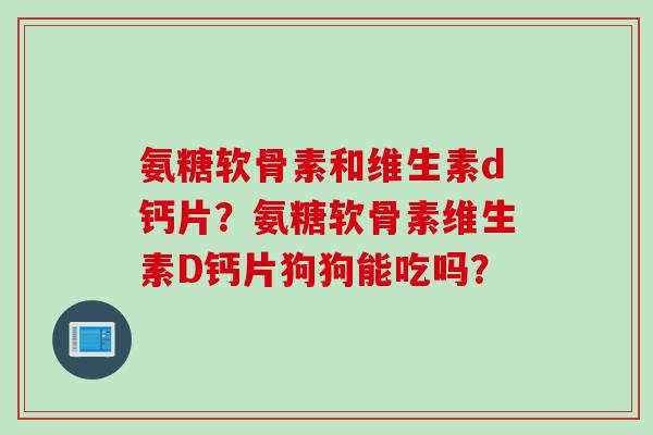 氨糖软骨素和维生素d钙片？氨糖软骨素维生素D钙片狗狗能吃吗？