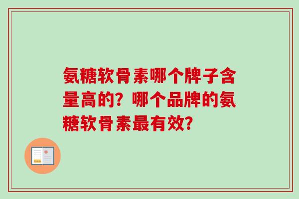 氨糖软骨素哪个牌子含量高的?哪个品牌的氨糖软骨素有效? 氨糖软骨素哪个牌子含量高的?哪个品牌的氨糖软骨素有效?