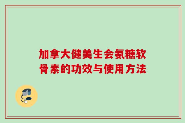 加拿大健美生会氨糖软骨素的功效与使用方法