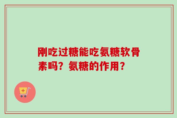 刚吃过糖能吃氨糖软骨素吗？氨糖的作用？