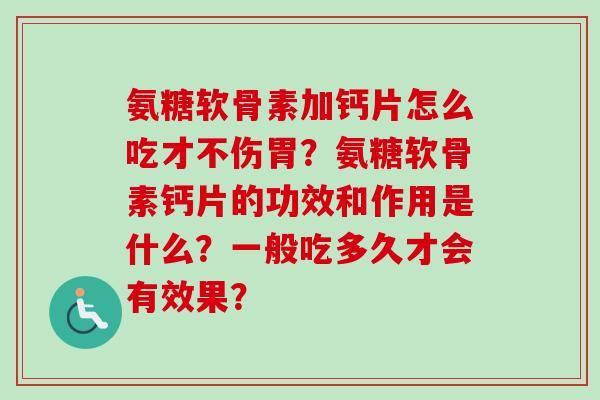 氨糖软骨素加钙片怎么吃才不伤胃？氨糖软骨素钙片的功效和作用是什么？一般吃多久才会有效果？