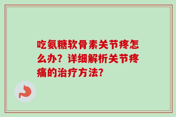 吃氨糖软骨素关节疼怎么办?详细解析关节疼痛的治疗方法? 吃氨糖软骨素关节疼怎么办?详细解析关节疼痛的治疗方法?