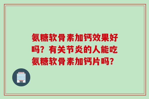 氨糖软骨素加钙效果好吗?有关节炎的人能吃氨糖软骨素加钙片吗? 氨糖软骨素加钙效果好吗?有关节炎的人能吃氨糖软骨素加钙片吗?