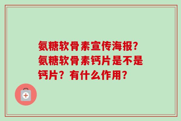 氨糖软骨素宣传海报?氨糖软骨素钙片是不是钙片?有什么作用? 氨糖软骨素宣传海报?氨糖软骨素钙片是不是钙片?有什么作用?