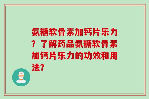 氨糖软骨素加钙片乐力?了解药品氨糖软骨素加钙片乐力的功效和用法? 氨糖软骨素加钙片乐力?了解药品氨糖软骨素加钙片乐力的功效和用法?