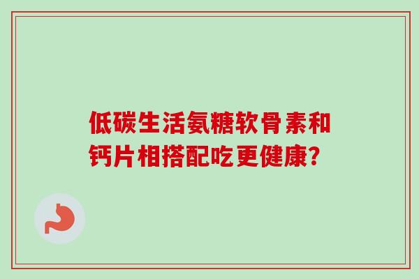 低碳生活氨糖软骨素和钙片相搭配吃更健康？
