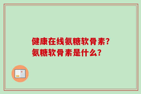 健康在线氨糖软骨素？氨糖软骨素是什么？